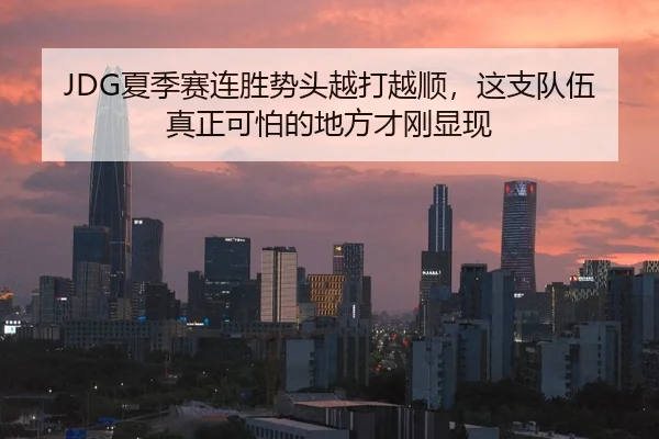 JDG夏季赛连胜势头越打越顺，这支队伍真正可怕的地方才刚显现